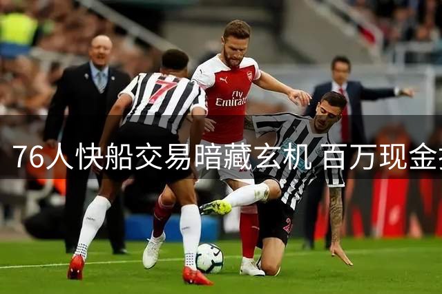 76人快船交易暗藏玄机 百万现金换次轮签背后瞄准波普