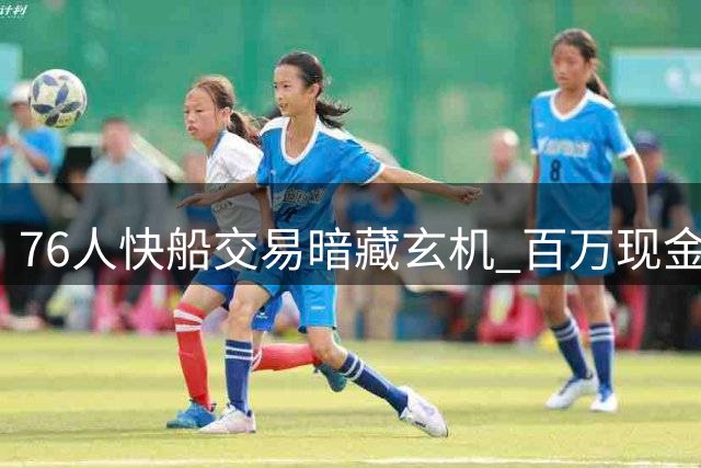 76人快船交易暗藏玄机 百万现金换次轮签背后瞄准波普